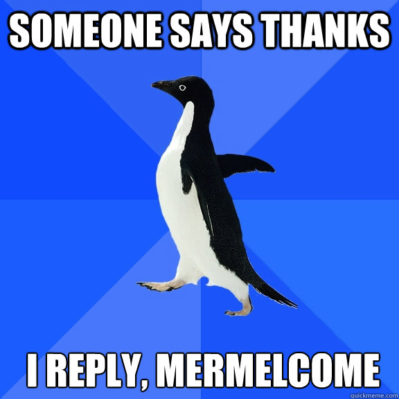 someone says thanks  i reply, mermelcome  Socially Awkward Penguin