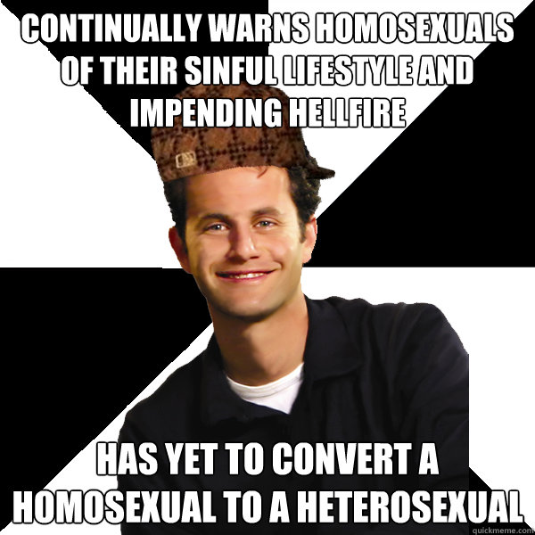 Continually warns homosexuals of their sinful lifestyle and impending hellfire Has yet to convert a homosexual to a heterosexual  Scumbag Christian