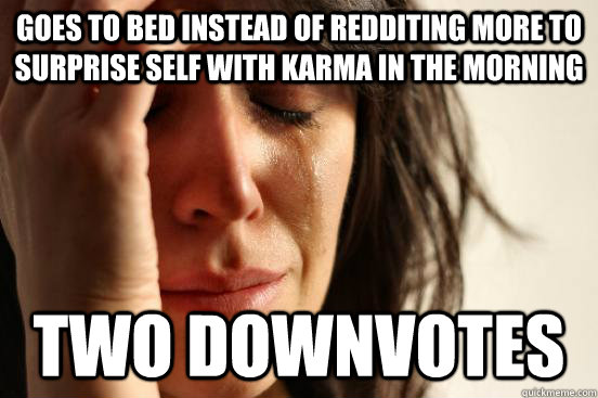 goes to bed instead of redditing more to surprise self with karma in the morning two downvotes  First World Problems