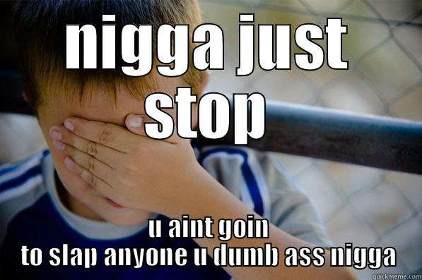 NIGGA JUST STOP U AINT GOIN TO SLAP ANYONE U DUMB ASS NIGGA Confession kid