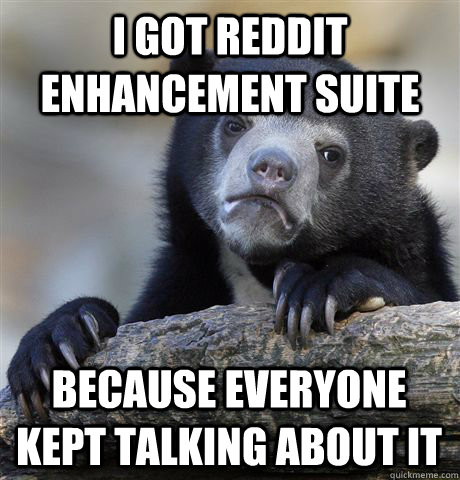 I got reddit enhancement suite  Because everyone kept talking about it  Confession Bear