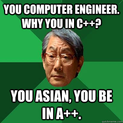 you computer engineer. why you in c++? you asian, you be in a++.  High Expectations Asian Father