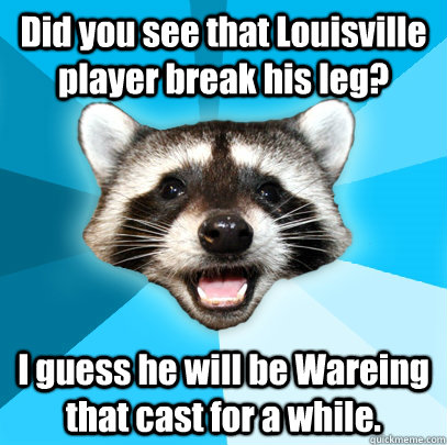 Did you see that Louisville player break his leg? I guess he will be Wareing that cast for a while.   Lame Pun Coon