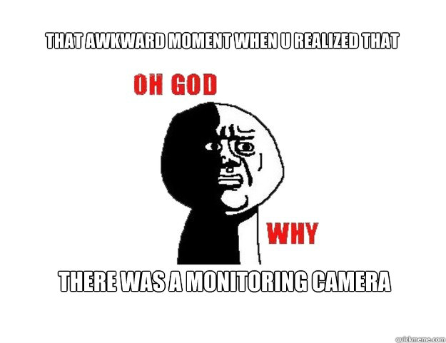 That awkward moment when u realized that  there was a monitoring camera  