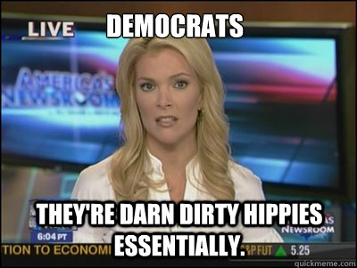 Democrats They're darn dirty hippies essentially. - Democrats They're darn dirty hippies essentially.  Megyn Kelly