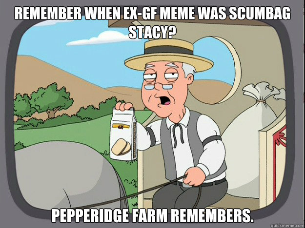 Remember when ex-gf meme was Scumbag Stacy? pepperidge Farm remembers.  Pepridge Farm