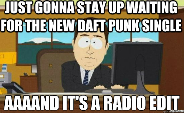 just gonna stay up waiting for the new daft punk single AAAAND IT'S a radio edit  aaaand its gone