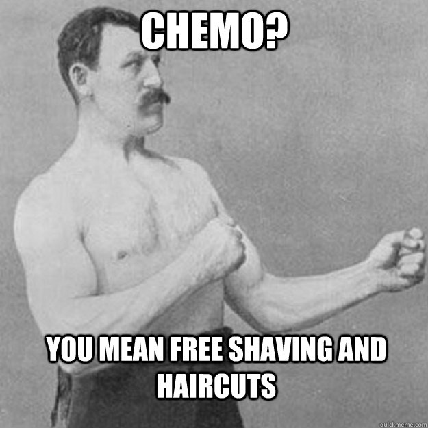 Chemo? You mean free shaving and haircuts  overly manly man