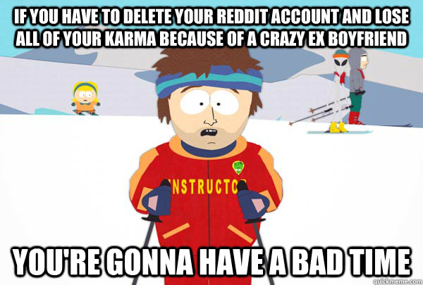 if you have to delete your reddit account and lose all of your karma because of a crazy ex boyfriend You're gonna have a bad time  Super Cool Ski Instructor
