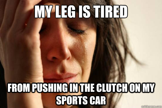 my leg is tired from pushing in the clutch on my sports car  First World Problems