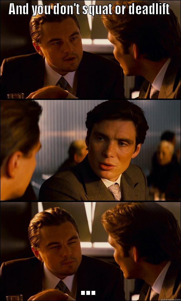 AND YOU DON'T SQUAT OR DEADLIFT ... Inception
