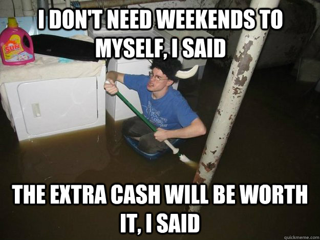 I don't need weekends to myself, i said The extra cash will be worth it, I said - I don't need weekends to myself, i said The extra cash will be worth it, I said  Do the laundry they said