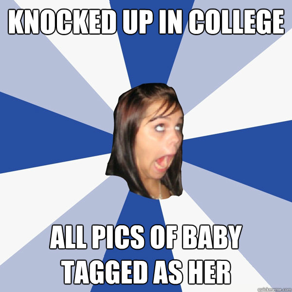 Knocked up in college All pics of baby tagged as her  Annoying Facebook Girl