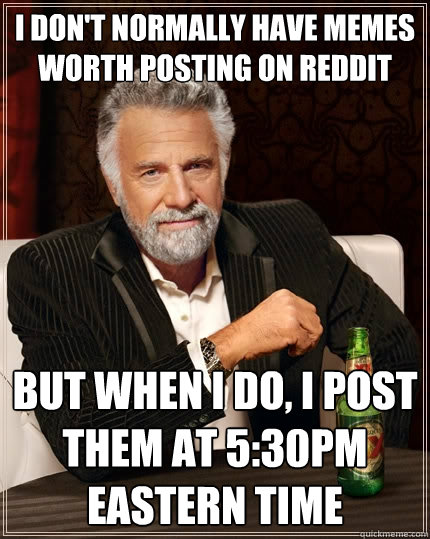 I don't normally have memes worth posting on reddit but when i do, i post them at 5:30pm Eastern time  The Most Interesting Man In The World