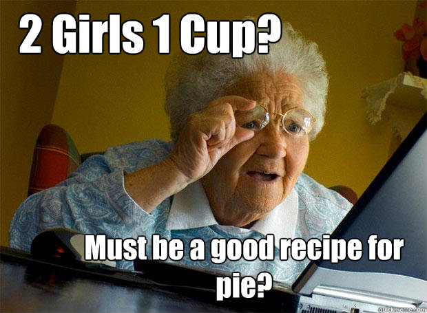 2 Girls 1 Cup? Must be a good recipe for pie?  Grandma finds the Internet