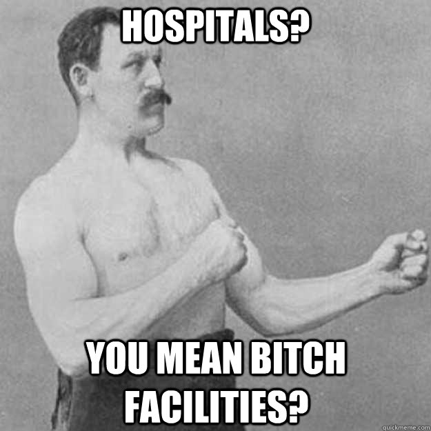 Hospitals? You mean bitch facilities?   overly manly man