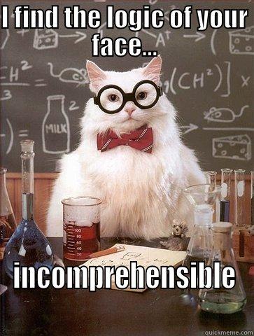 I FIND THE LOGIC OF YOUR FACE... INCOMPREHENSIBLE Chemistry Cat