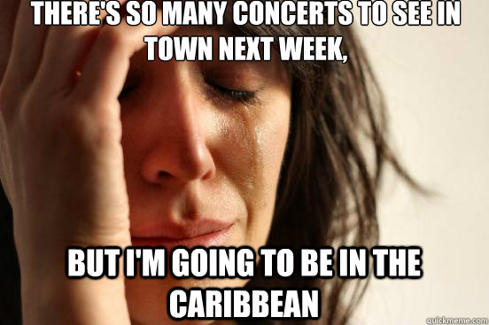 There's so many concerts to see in town next week, but I'm going to be in the caribbean  First World Problems