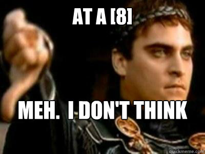 At a [8] Meh.  I don't think so.  Downvoting Roman