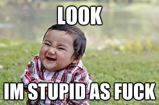 Look im stupid as fuck  Evil Toddler
