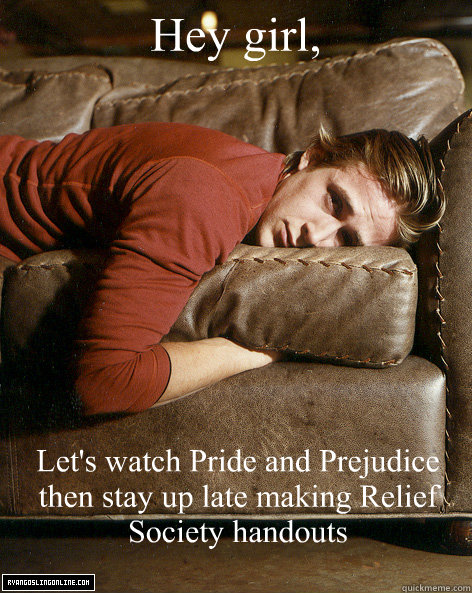 Hey girl, Let's watch Pride and Prejudice then stay up late making Relief Society handouts  Ryan Gosling Hey Girl