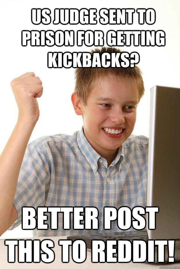 US JUDGE SENT TO PRISON FOR GETTING KICKBACKS? BETTER POST THIS TO REDDIT!  first time internet kid