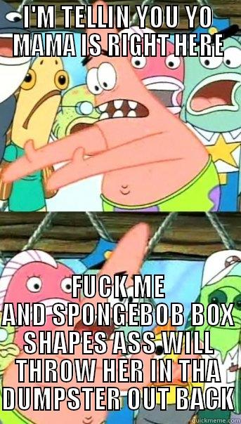 I'M TELLIN YOU YO MAMA IS RIGHT HERE FUCK ME AND SPONGEBOB BOX SHAPES ASS WILL THROW HER IN THA DUMPSTER OUT BACK Push it somewhere else Patrick
