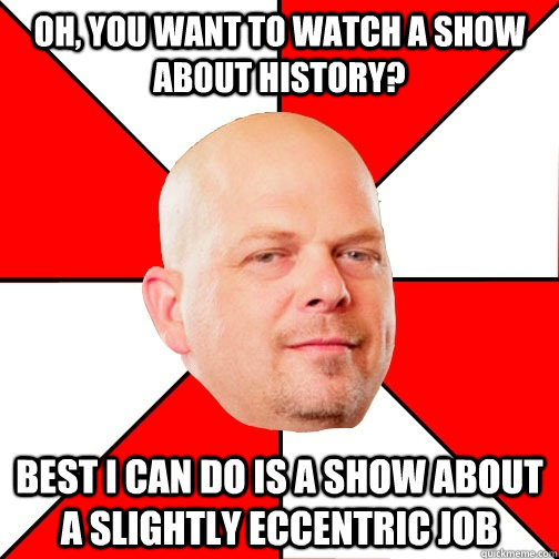 Oh, you want to watch a show about history? Best I can do is a show about a slightly eccentric job - Oh, you want to watch a show about history? Best I can do is a show about a slightly eccentric job  Pawn Star