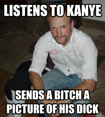 Listens to Kanye Sends a bitch a picture of his dick  