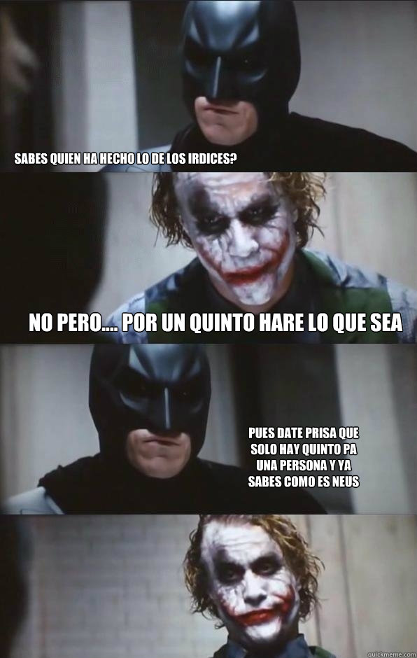 ¿sabes quien ha hecho lo de los irdices? No pero.... por un quinto hare lo que sea¡ Pues date prisa que solo hay quinto pa una persona y ya sabes como es Neus   Batman