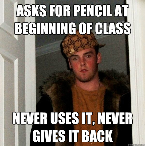 Asks for pencil at beginning of class Never uses it, never gives it back - Asks for pencil at beginning of class Never uses it, never gives it back  Scumbag Steve