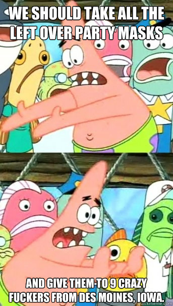 We should take all the left over party masks and give them to 9 crazy fuckers from des moines, iowa.  Push it somewhere else Patrick