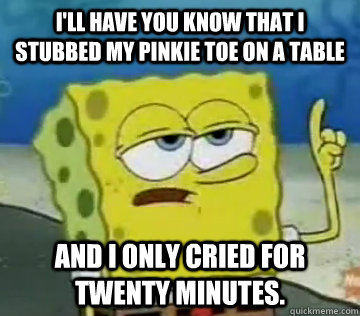 I'll Have You Know That I stubbed my pinkie toe on a table And I Only Cried For Twenty Minutes.   Ill Have You Know Spongebob