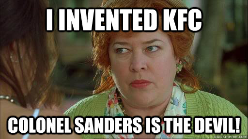 i invented kfc colonel sanders is the devil!  Overly Protective Kathy Bates