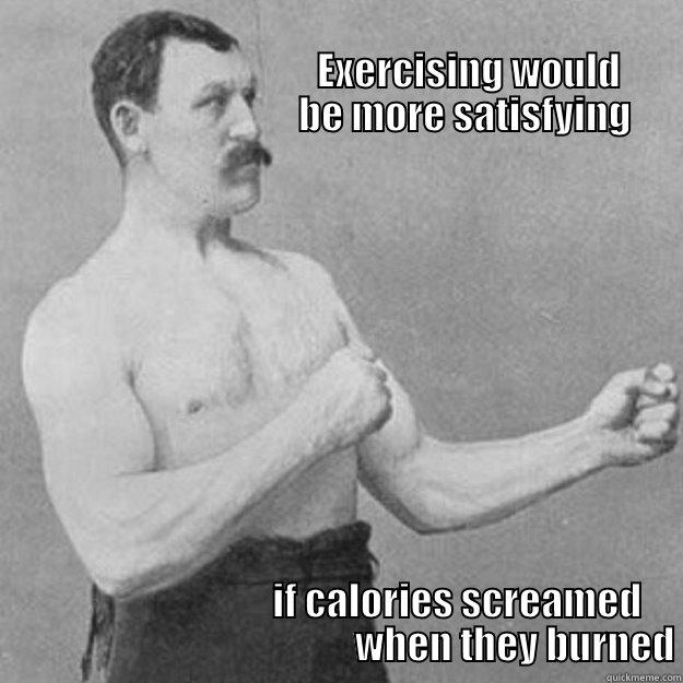                                                                                                                                  EXERCISING WOULD                                          BE MORE SATISFYING                                                       IF CALORIES SCREAMED                                                   WHEN THEY BURNED overly manly man