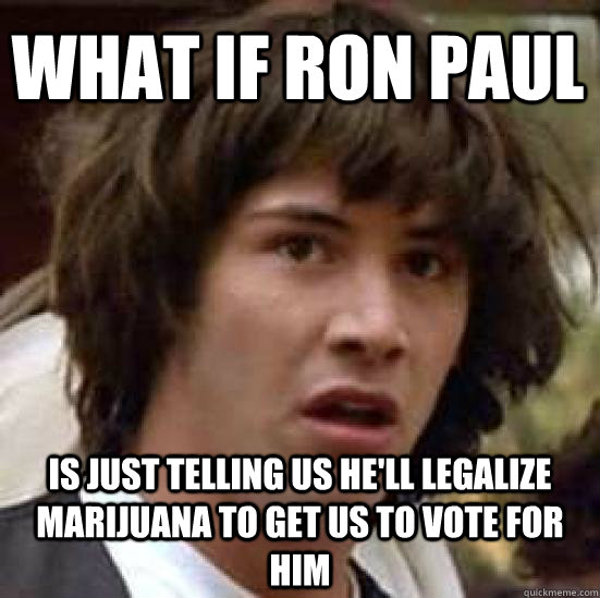 What if Ron Paul Is just telling us he'll legalize marijuana to get us to vote for him  conspiracy keanu
