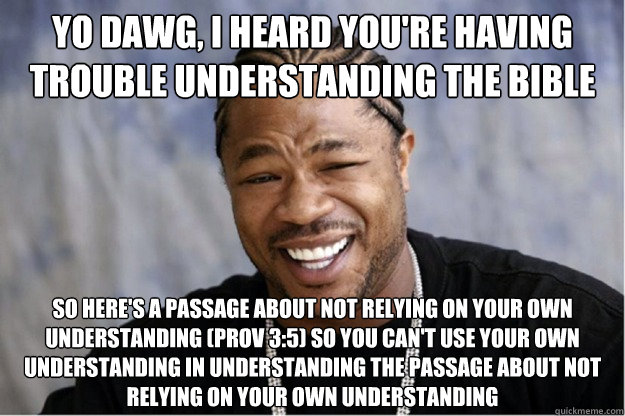 Yo dawg, i heard you're having trouble understanding the Bible So here's a passage about not relying on your own understanding (Prov 3:5) so you can't use your own understanding in understanding the passage about not relying on your own understanding - Yo dawg, i heard you're having trouble understanding the Bible So here's a passage about not relying on your own understanding (Prov 3:5) so you can't use your own understanding in understanding the passage about not relying on your own understanding  Shakesspear Yo dawg