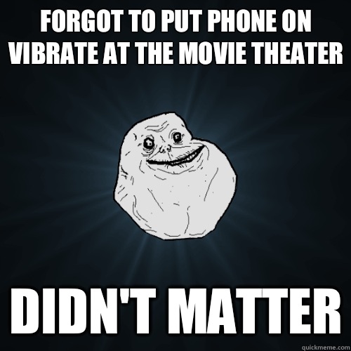 Forgot to put phone on vibrate at the movie theater Didn't matter  Forever Alone