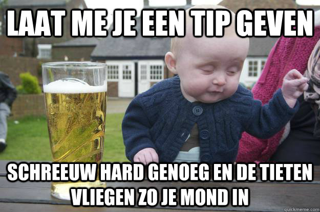 Laat me je een tip geven  schreeuw hard genoeg en de tieten vliegen zo je mond in  drunk baby