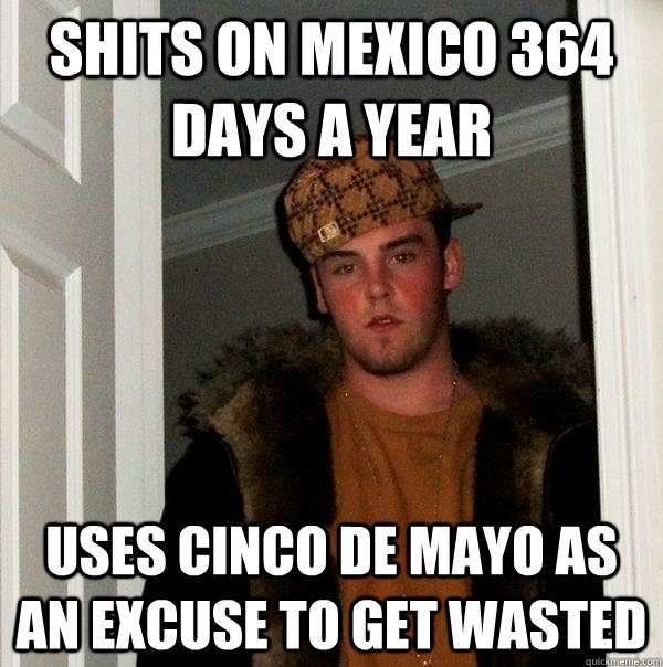 Shits on Mexico 364 days a year Uses Cinco de Mayo as an excuse to get wasted - Shits on Mexico 364 days a year Uses Cinco de Mayo as an excuse to get wasted  Scumbag Steve