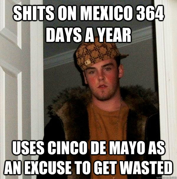 Shits on Mexico 364 days a year Uses Cinco de Mayo as an excuse to get wasted  Scumbag Steve
