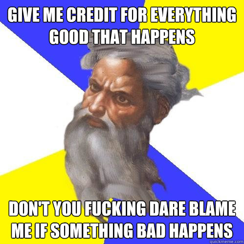 Give me credit for everything good that happens Don't you fucking dare blame me if something bad happens  Advice God
