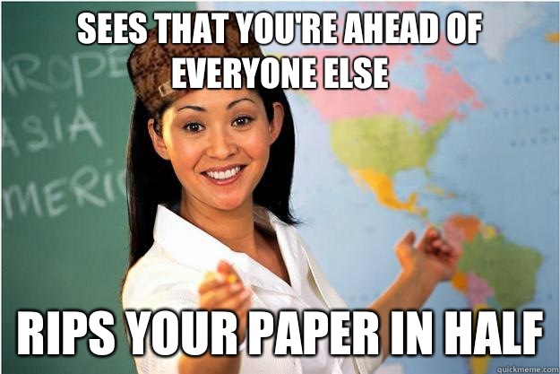 Sees that you're ahead of everyone else Rips your paper in half  Scumbag Teacher