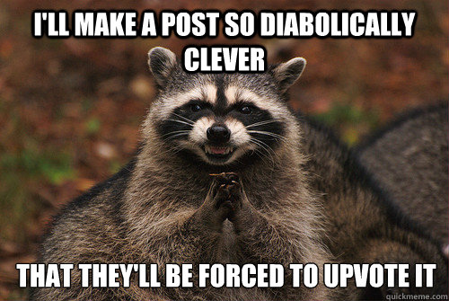 I'll make a post so diabolically clever that they'll be forced to upvote it  Insidious Racoon 2