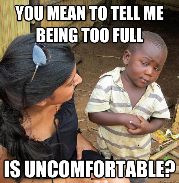 you mean to tell me being too full is uncomfortable? - you mean to tell me being too full is uncomfortable?  Skeptical Third World Baby