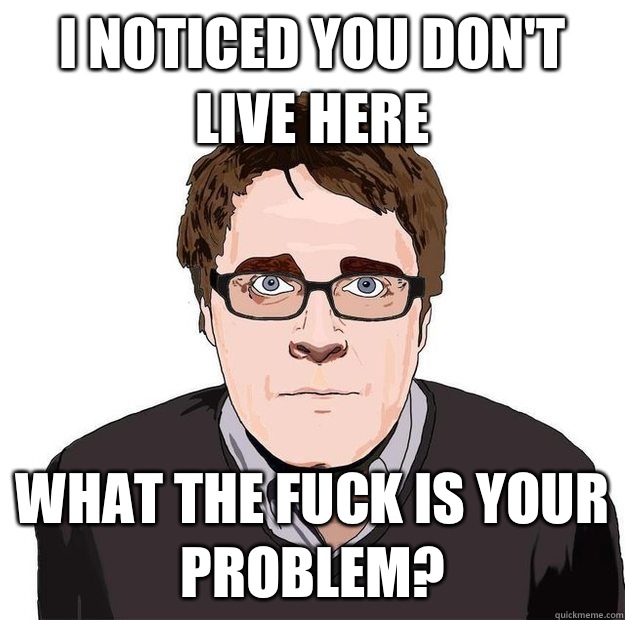I noticed you don't live here What the fuck is your problem?  Always Online Adam Orth