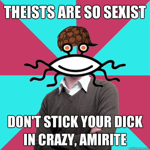 theists are so sexist don't stick your dick in crazy, amirite  Scumbag Privilege Denying rAtheism
