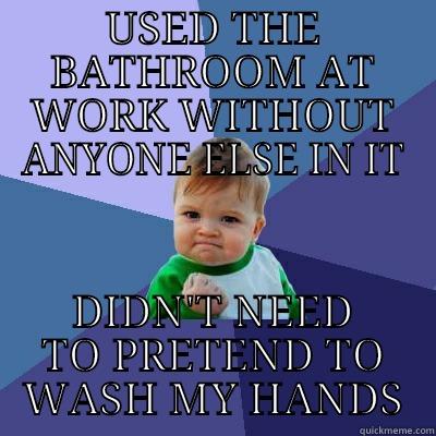 USED THE BATHROOM AT WORK WITHOUT ANYONE ELSE IN IT DIDN'T NEED TO PRETEND TO WASH MY HANDS Success Kid