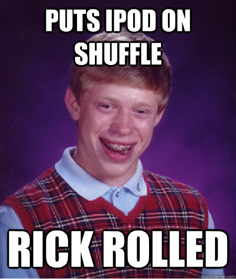 Puts ipod on shuffle rick rolled  Bad Luck Brian