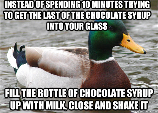 Instead of spending 10 minutes trying to get the last of the chocolate syrup into your glass fill the bottle of chocolate syrup up with milk, close and shake it - Instead of spending 10 minutes trying to get the last of the chocolate syrup into your glass fill the bottle of chocolate syrup up with milk, close and shake it  Actual Advice Mallard